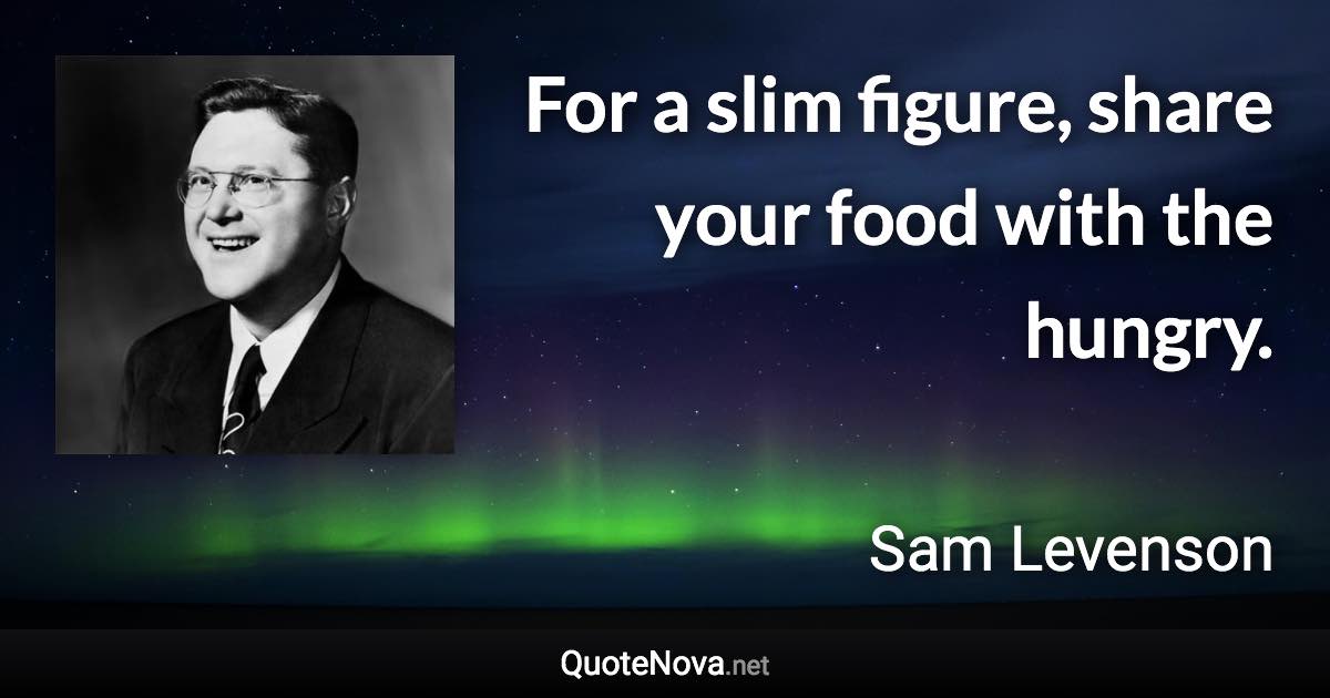 For a slim figure, share your food with the hungry. - Sam Levenson quote
