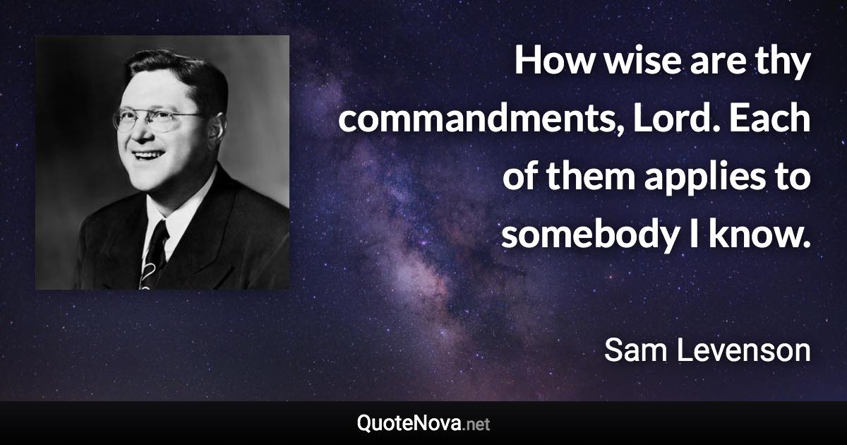 How wise are thy commandments, Lord. Each of them applies to somebody I know. - Sam Levenson quote
