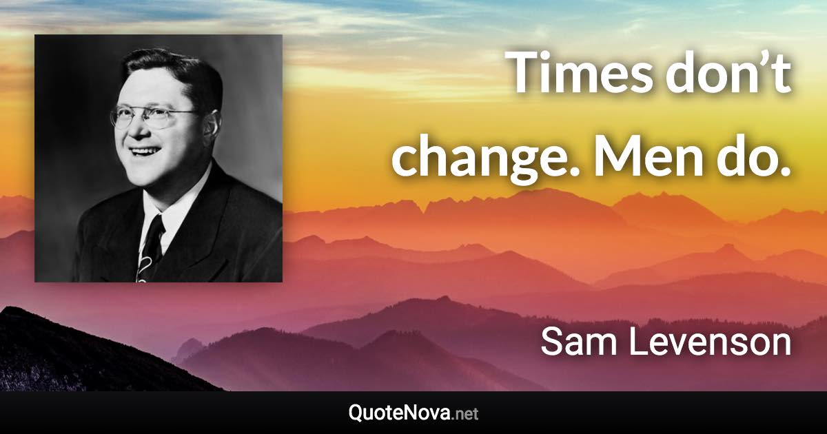 Times don’t change. Men do. - Sam Levenson quote