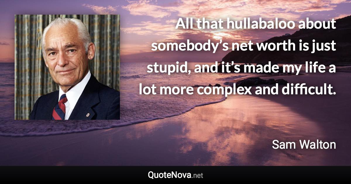 All that hullabaloo about somebody’s net worth is just stupid, and it’s made my life a lot more complex and difficult. - Sam Walton quote