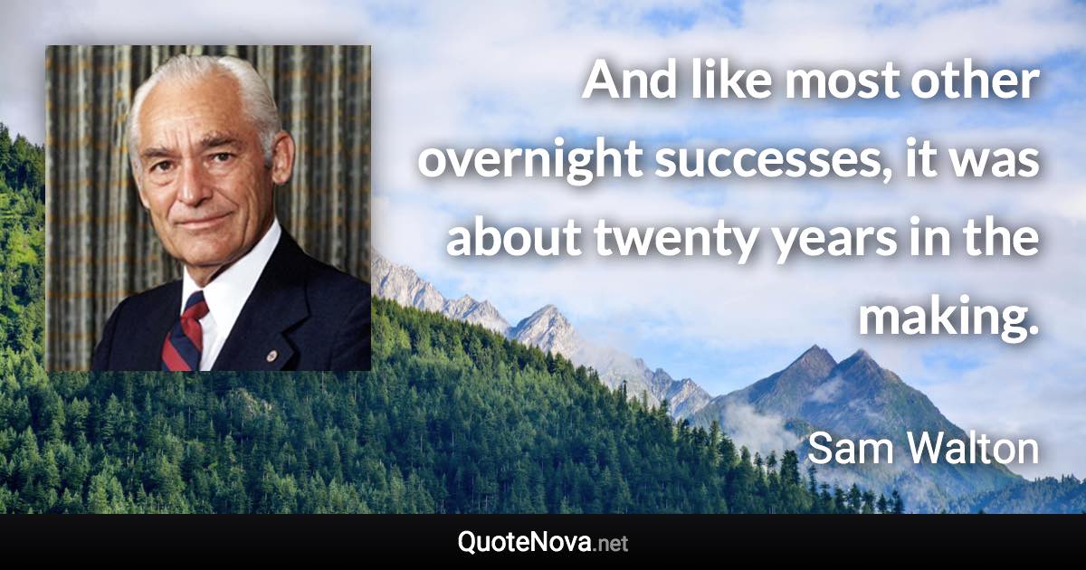 And like most other overnight successes, it was about twenty years in the making. - Sam Walton quote