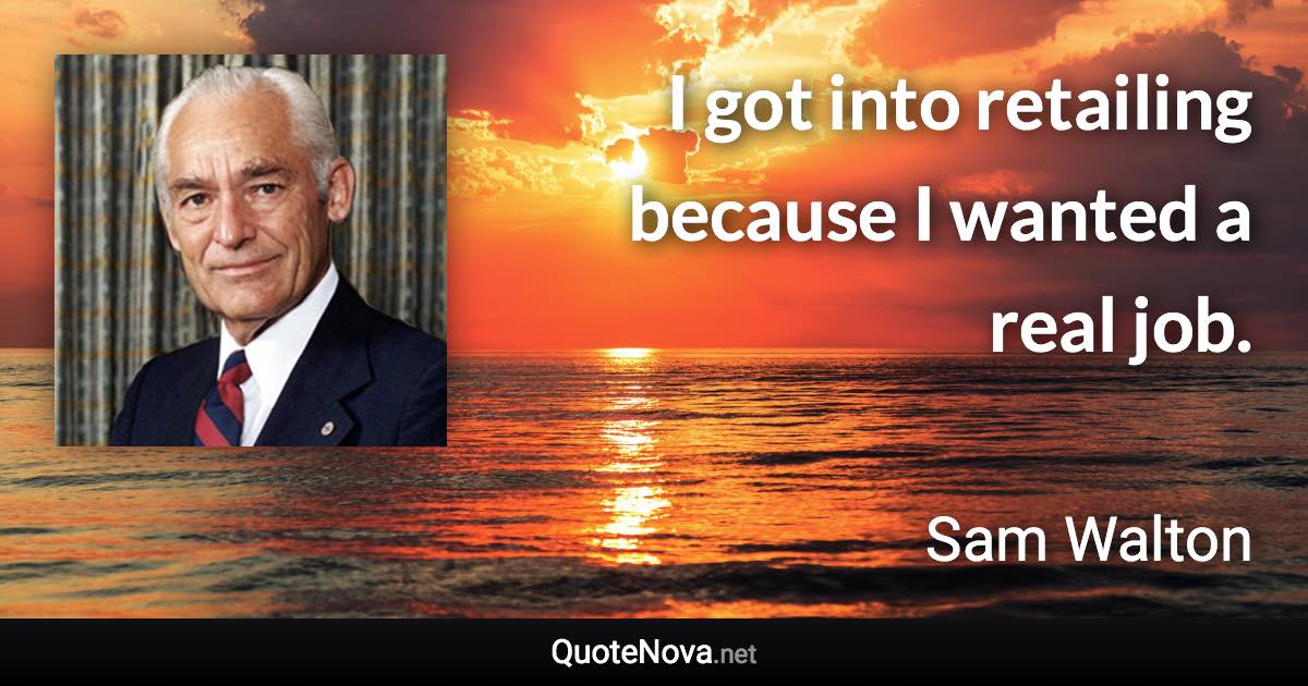 I got into retailing because I wanted a real job. - Sam Walton quote