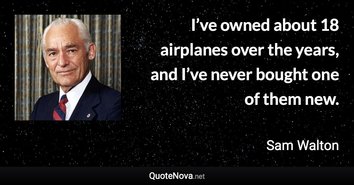 I’ve owned about 18 airplanes over the years, and I’ve never bought one of them new. - Sam Walton quote