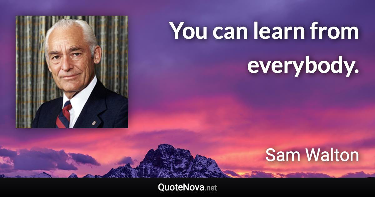 You can learn from everybody. - Sam Walton quote