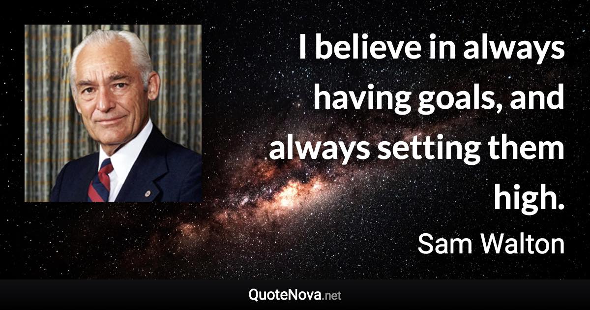 I believe in always having goals, and always setting them high. - Sam Walton quote