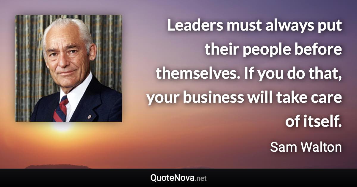 Leaders must always put their people before themselves. If you do that, your business will take care of itself. - Sam Walton quote