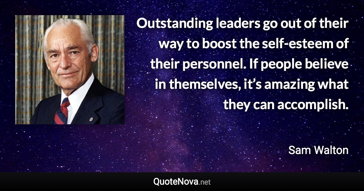 Outstanding leaders go out of their way to boost the self-esteem of their personnel. If people believe in themselves, it’s amazing what they can accomplish. - Sam Walton quote