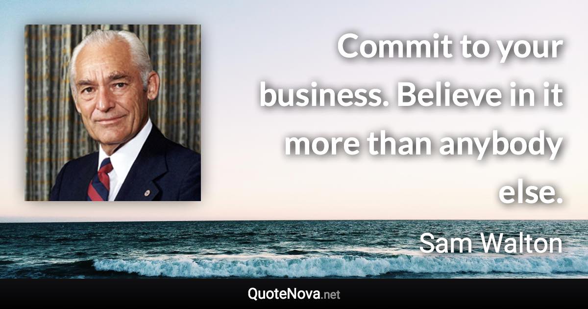 Commit to your business. Believe in it more than anybody else. - Sam Walton quote