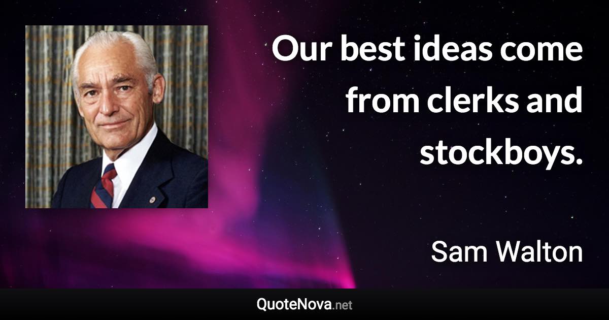 Our best ideas come from clerks and stockboys. - Sam Walton quote