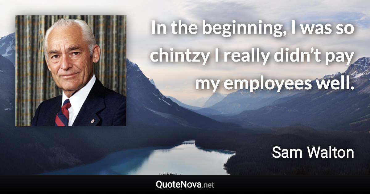 In the beginning, I was so chintzy I really didn’t pay my employees well. - Sam Walton quote