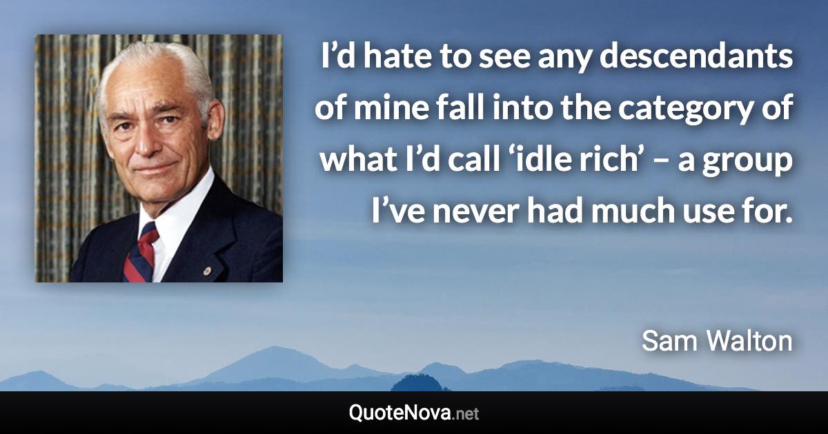 I’d hate to see any descendants of mine fall into the category of what I’d call ‘idle rich’ – a group I’ve never had much use for. - Sam Walton quote