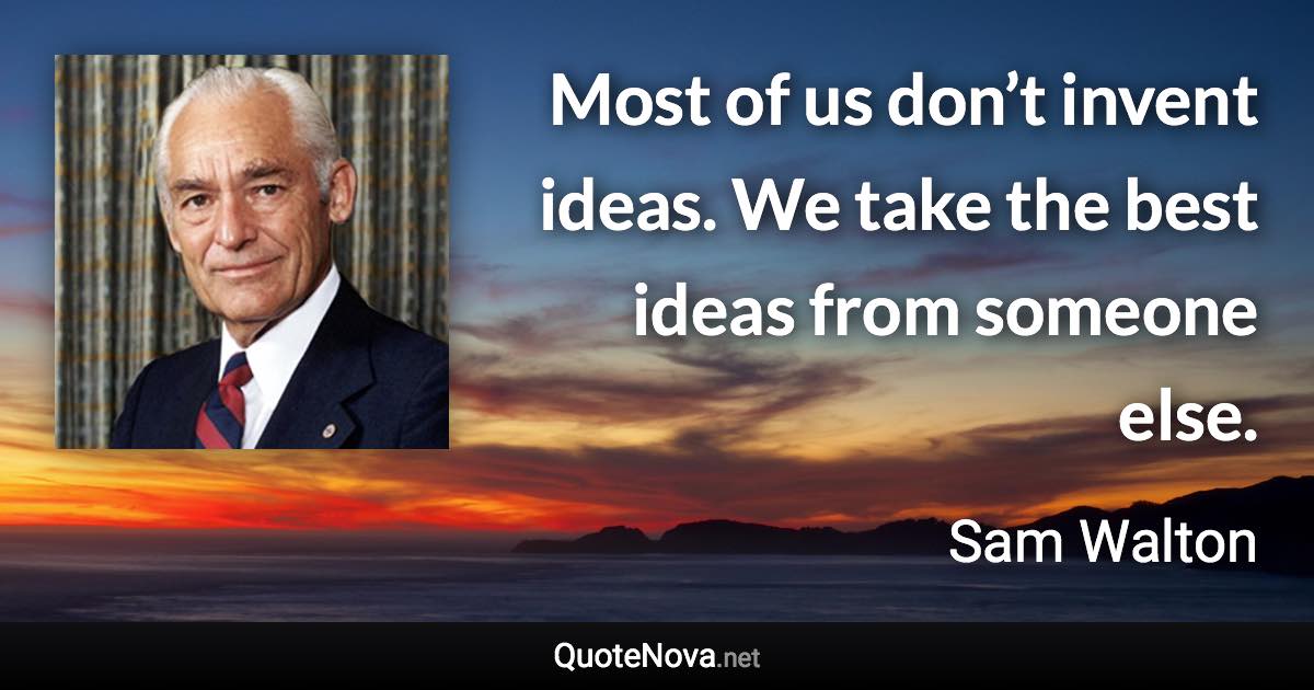 Most of us don’t invent ideas. We take the best ideas from someone else. - Sam Walton quote