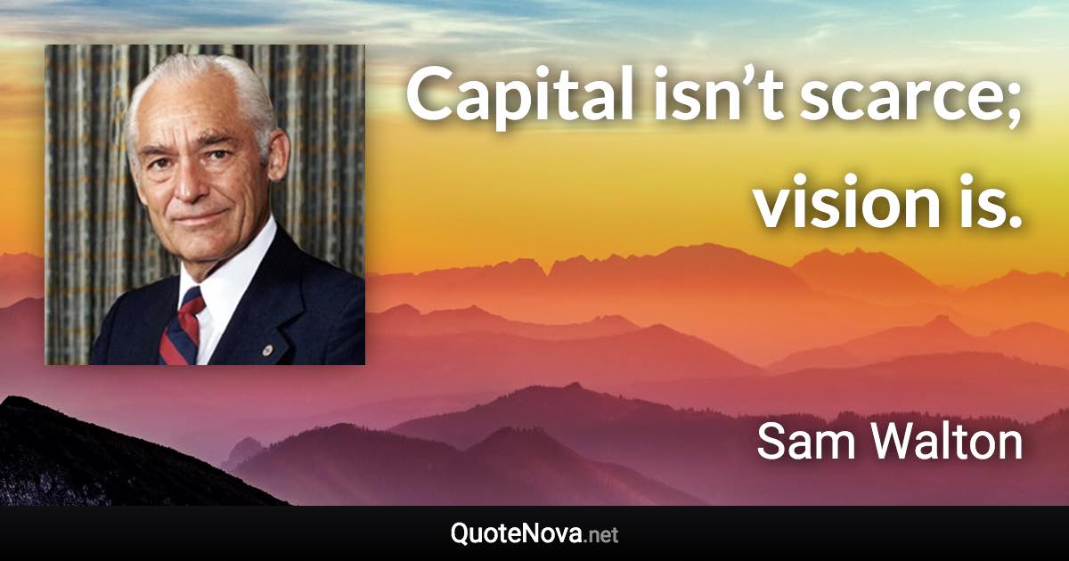 Capital isn’t scarce; vision is. - Sam Walton quote