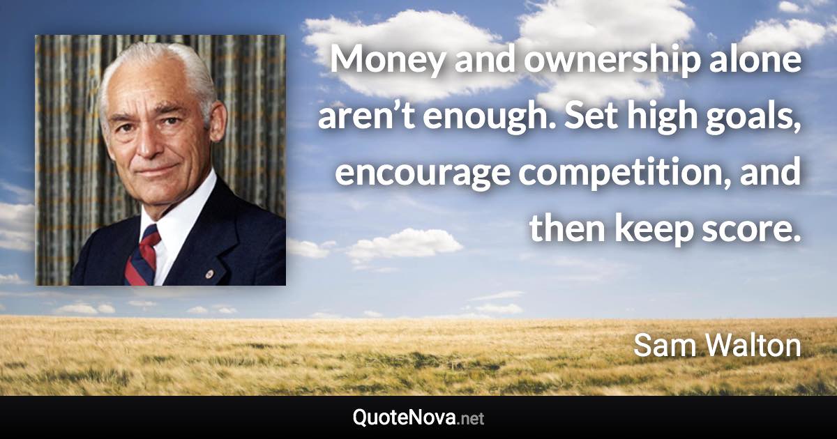 Money and ownership alone aren’t enough. Set high goals, encourage competition, and then keep score. - Sam Walton quote