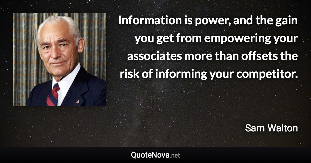 Information is power, and the gain you get from empowering your associates more than offsets the risk of informing your competitor. - Sam Walton quote