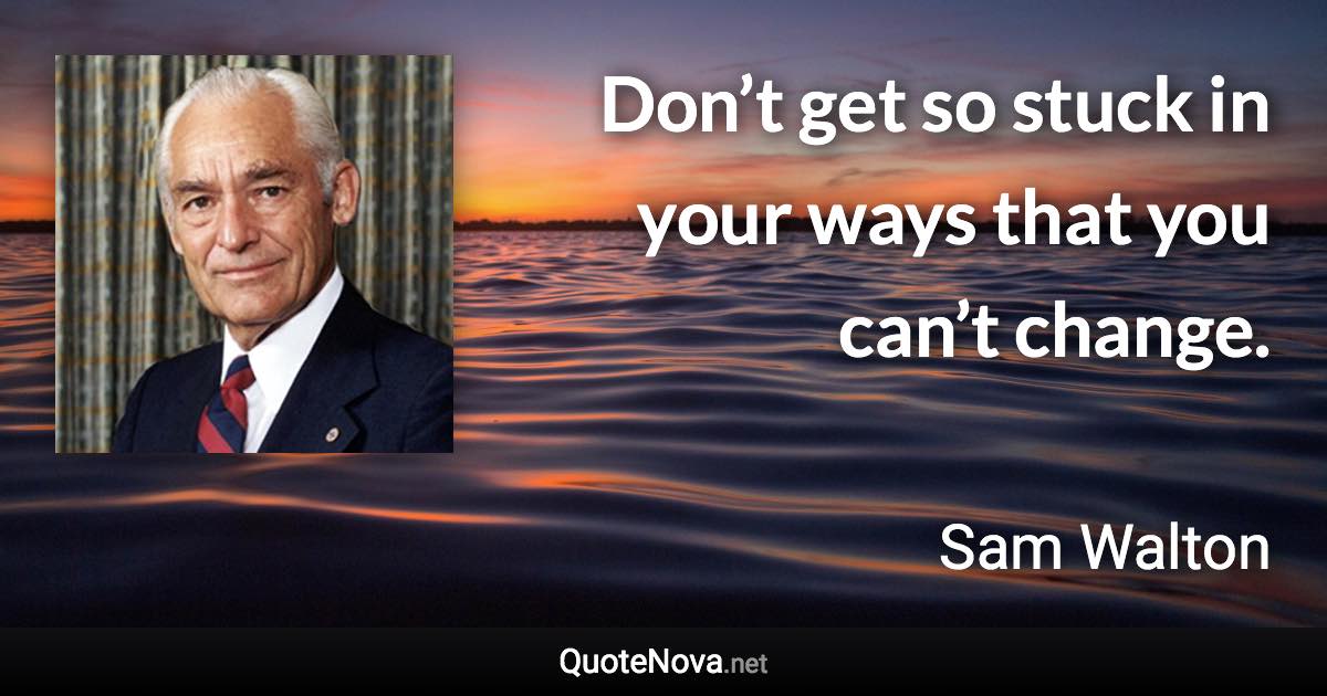 Don’t get so stuck in your ways that you can’t change. - Sam Walton quote