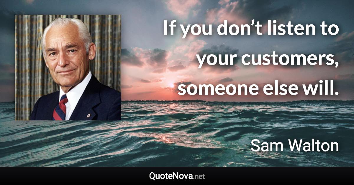 If you don’t listen to your customers, someone else will. - Sam Walton quote