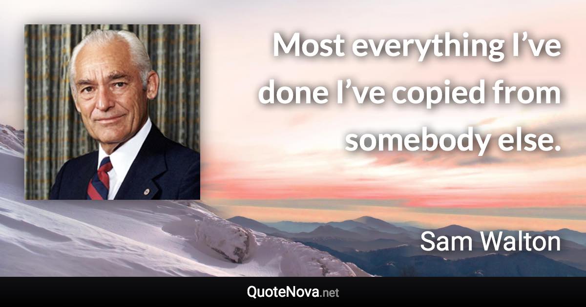 Most everything I’ve done I’ve copied from somebody else. - Sam Walton quote