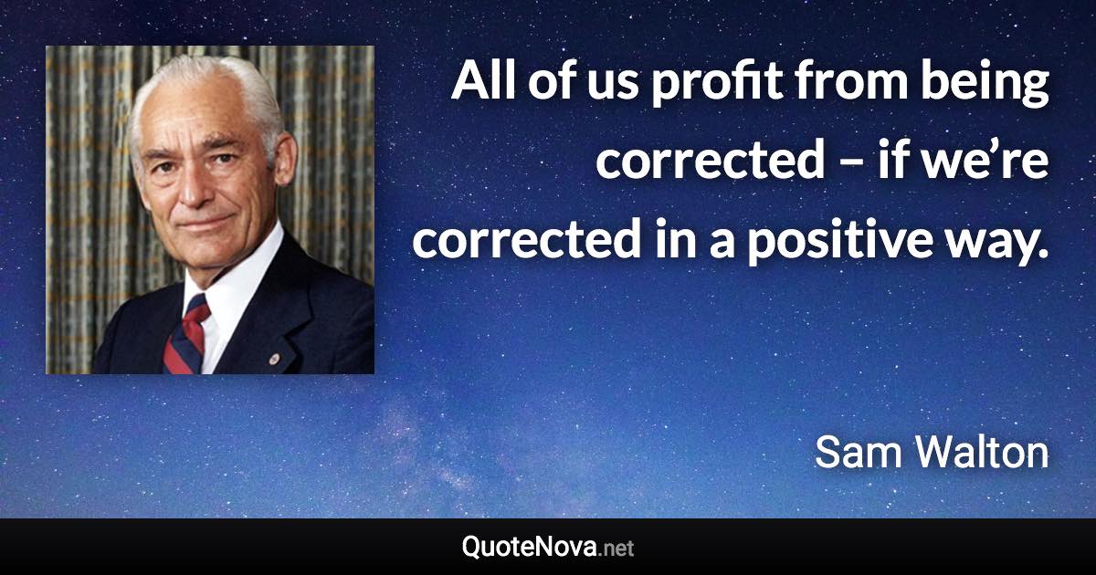 All of us profit from being corrected – if we’re corrected in a positive way. - Sam Walton quote