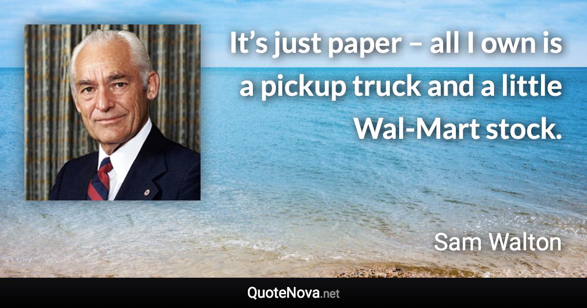 It’s just paper – all I own is a pickup truck and a little Wal-Mart stock. - Sam Walton quote