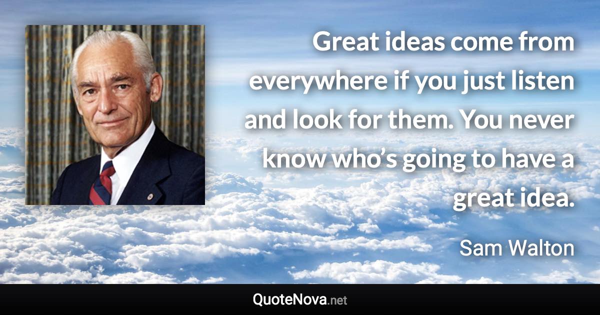 Great ideas come from everywhere if you just listen and look for them. You never know who’s going to have a great idea. - Sam Walton quote