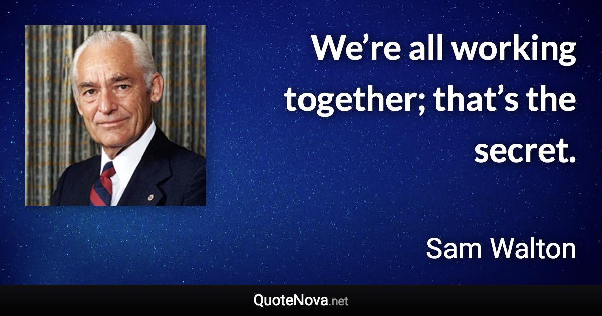 We’re all working together; that’s the secret. - Sam Walton quote