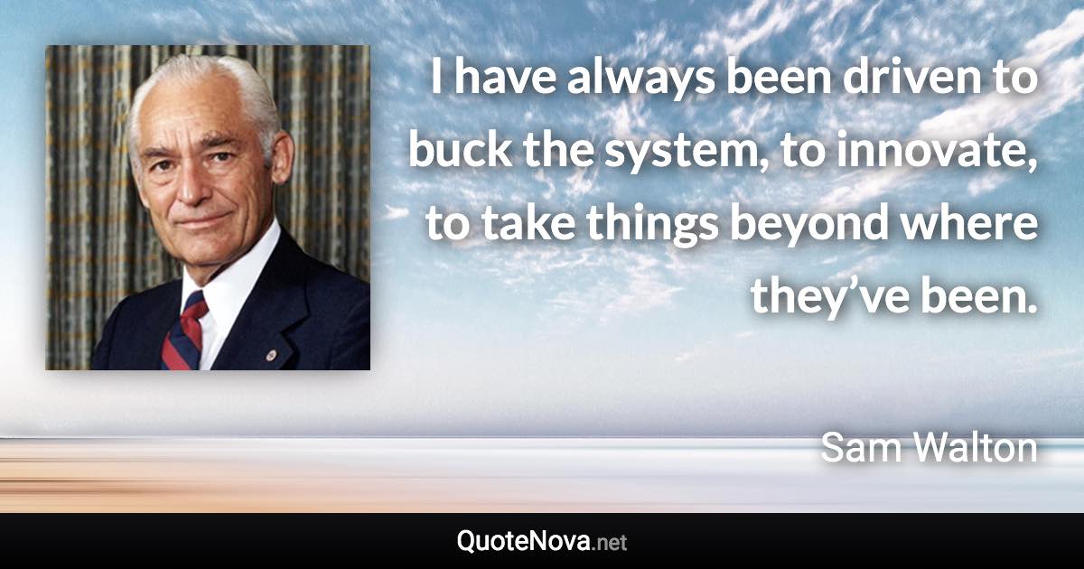 I have always been driven to buck the system, to innovate, to take things beyond where they’ve been. - Sam Walton quote