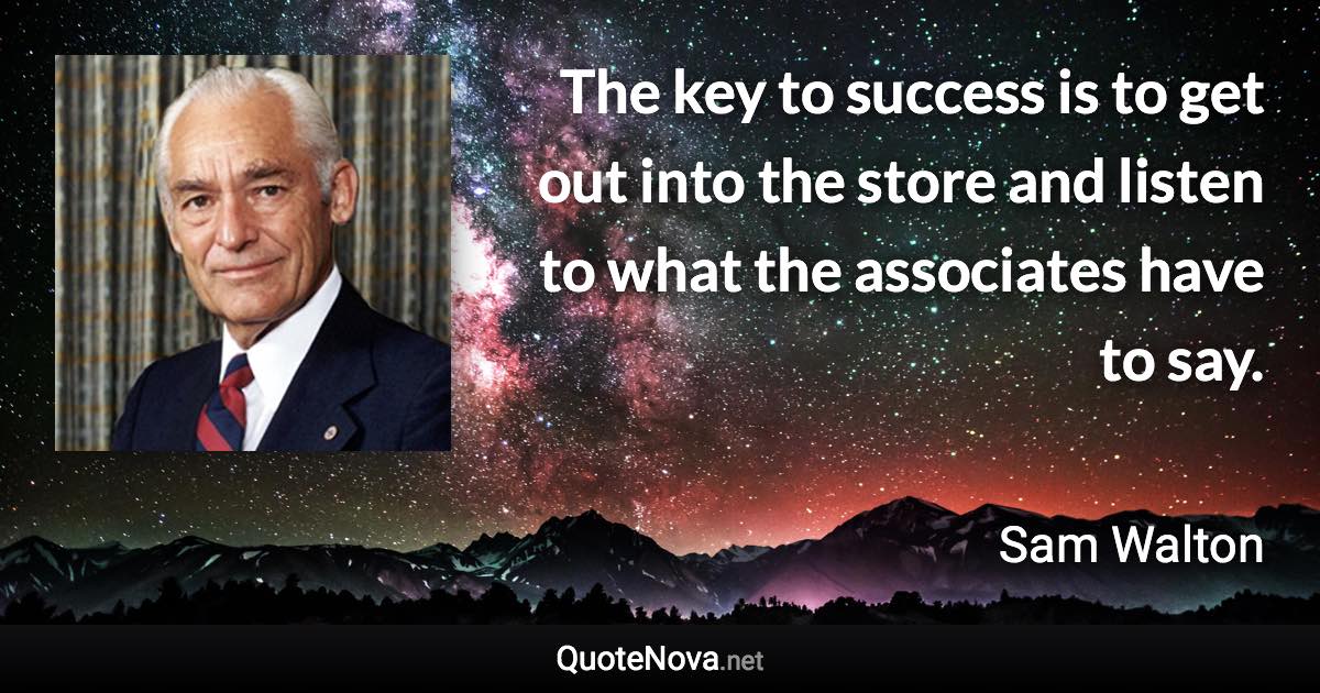 The key to success is to get out into the store and listen to what the associates have to say. - Sam Walton quote