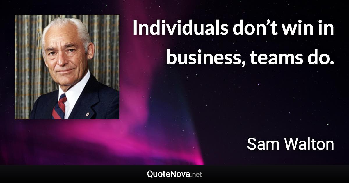 Individuals don’t win in business, teams do. - Sam Walton quote