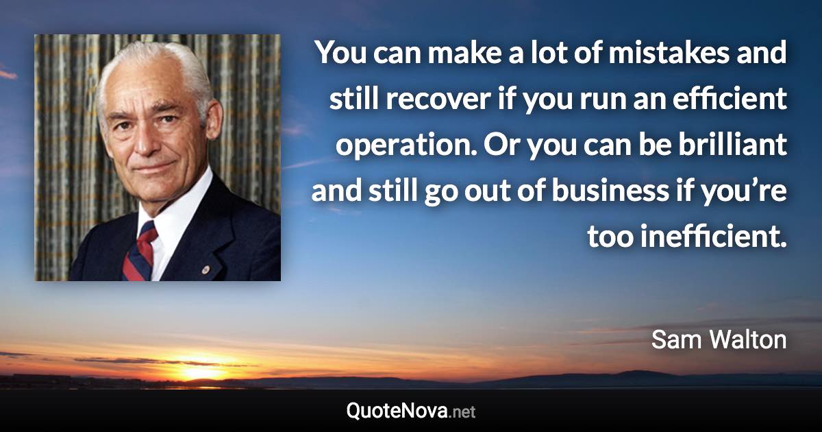 You can make a lot of mistakes and still recover if you run an efficient operation. Or you can be brilliant and still go out of business if you’re too inefficient. - Sam Walton quote