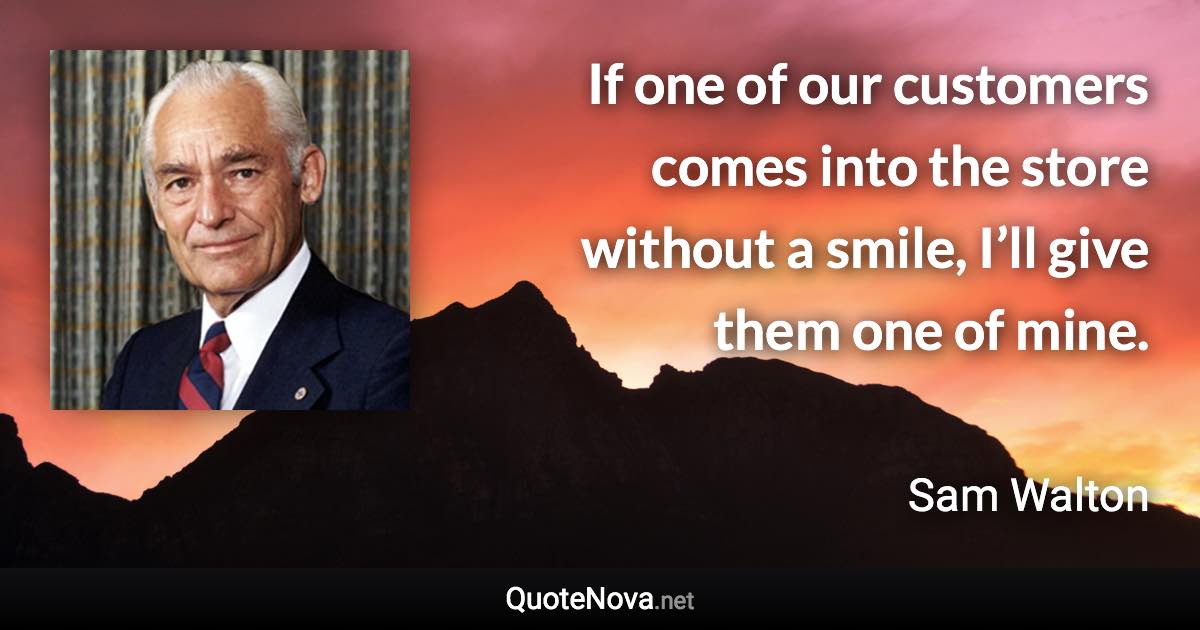 If one of our customers comes into the store without a smile, I’ll give them one of mine. - Sam Walton quote
