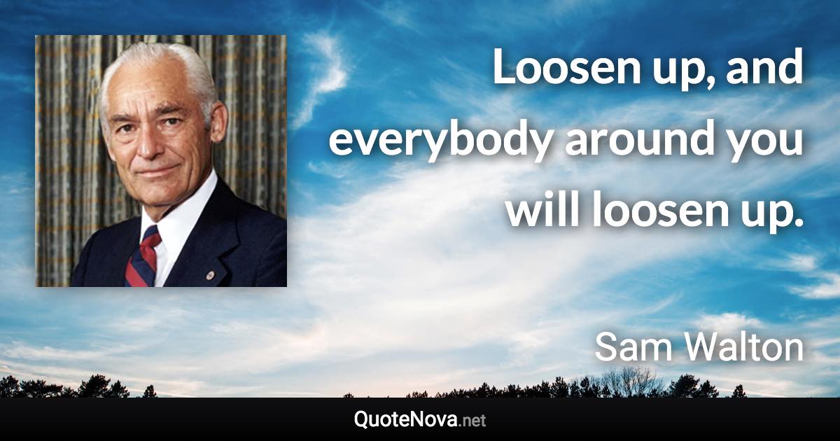 Loosen up, and everybody around you will loosen up. - Sam Walton quote
