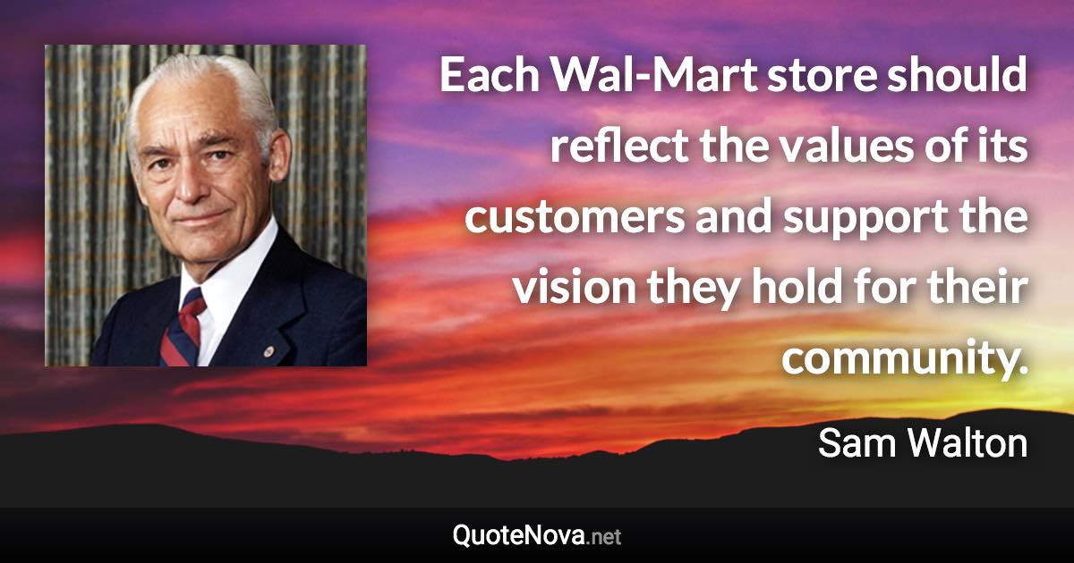 Each Wal-Mart store should reflect the values of its customers and support the vision they hold for their community. - Sam Walton quote