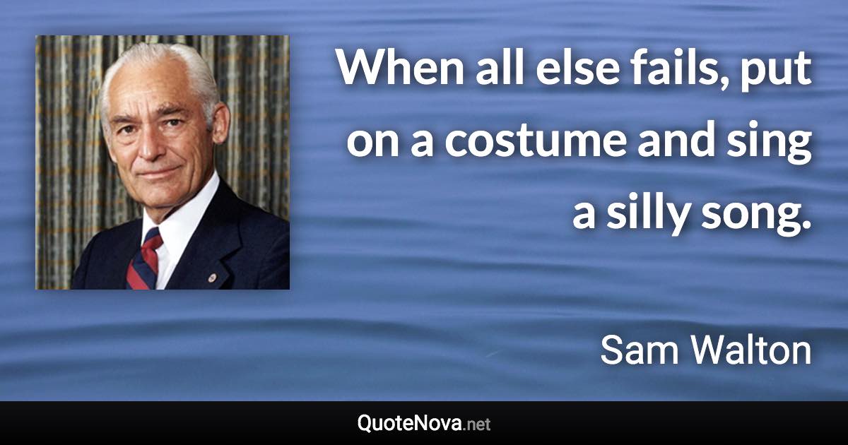 When all else fails, put on a costume and sing a silly song. - Sam Walton quote