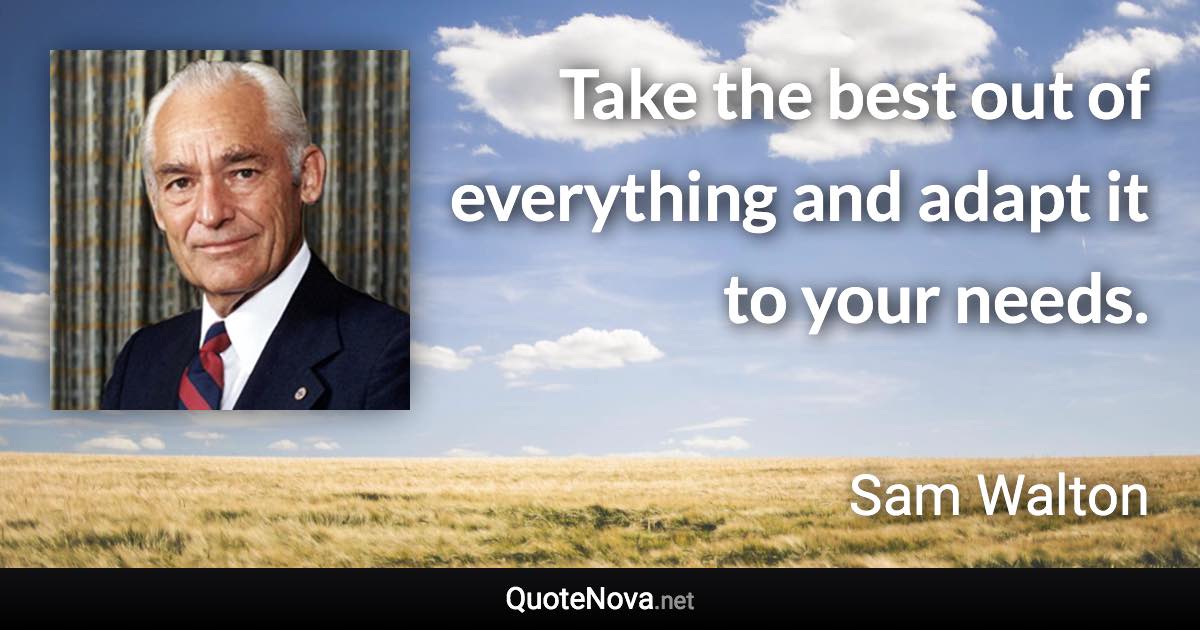 Take the best out of everything and adapt it to your needs. - Sam Walton quote