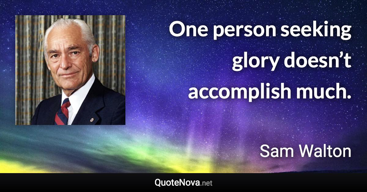One person seeking glory doesn’t accomplish much. - Sam Walton quote