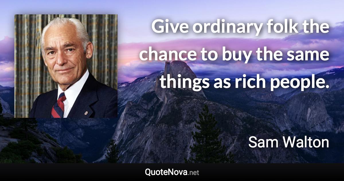 Give ordinary folk the chance to buy the same things as rich people. - Sam Walton quote