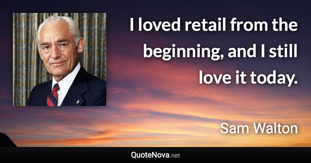 I loved retail from the beginning, and I still love it today. - Sam Walton quote