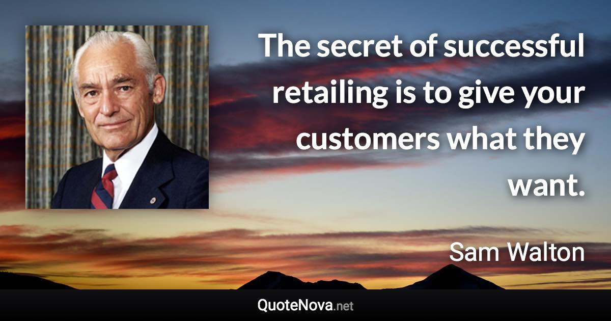The secret of successful retailing is to give your customers what they want. - Sam Walton quote