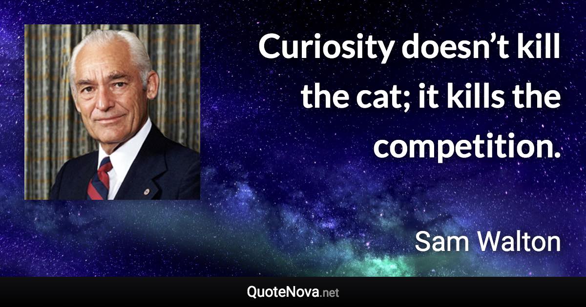 Curiosity doesn’t kill the cat; it kills the competition. - Sam Walton quote