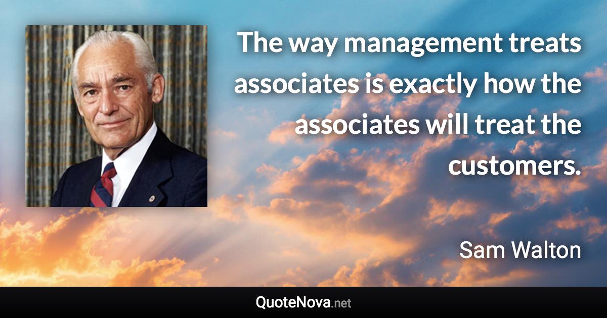 The way management treats associates is exactly how the associates will treat the customers. - Sam Walton quote