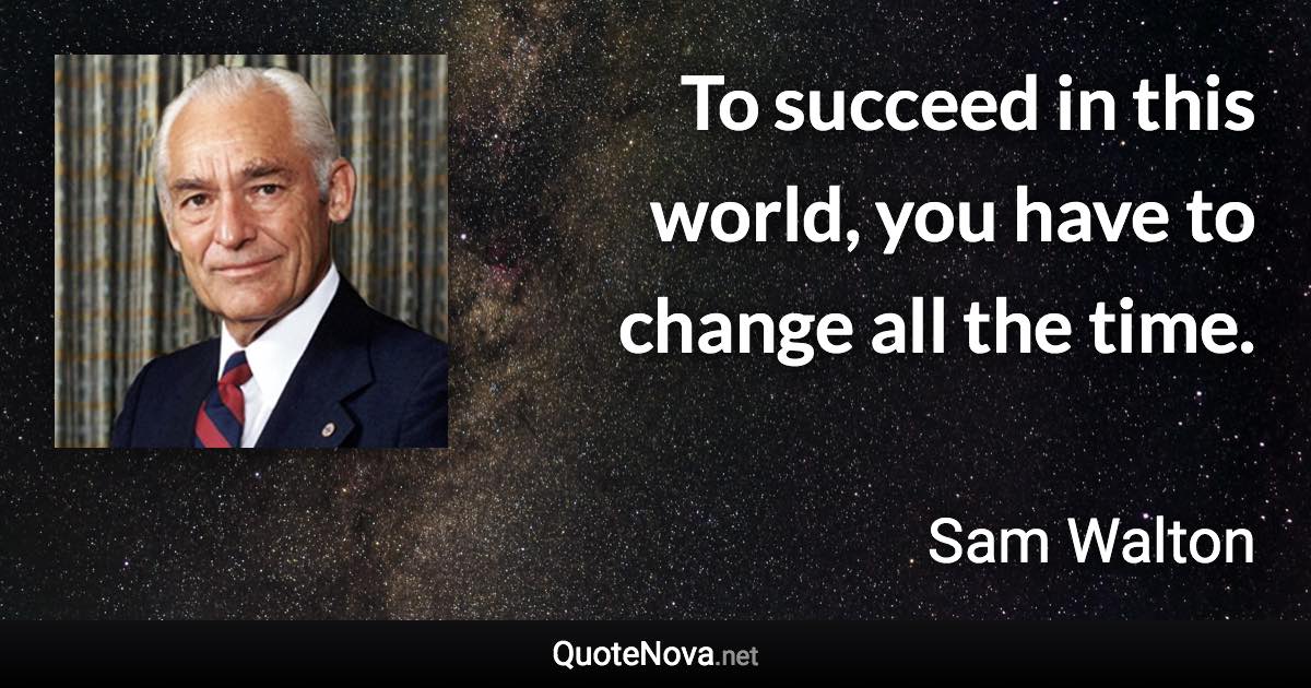 To succeed in this world, you have to change all the time. - Sam Walton quote