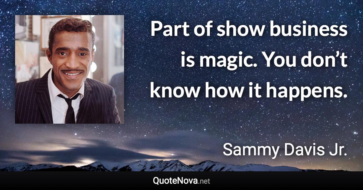 Part of show business is magic. You don’t know how it happens. - Sammy Davis Jr. quote