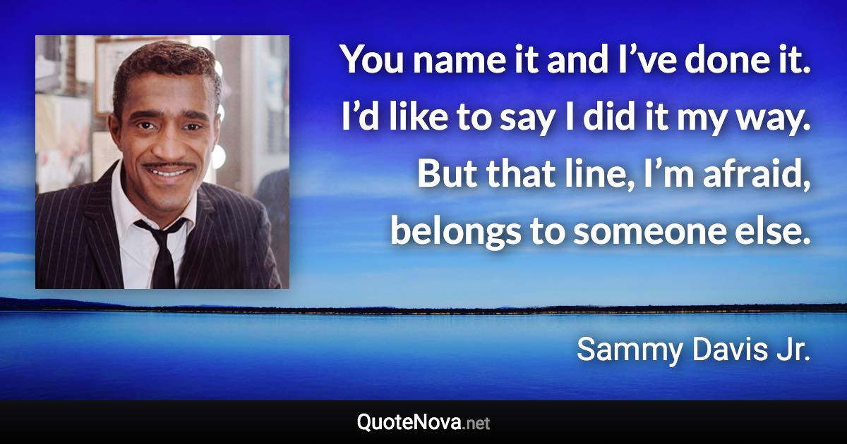 You name it and I’ve done it. I’d like to say I did it my way. But that line, I’m afraid, belongs to someone else. - Sammy Davis Jr. quote