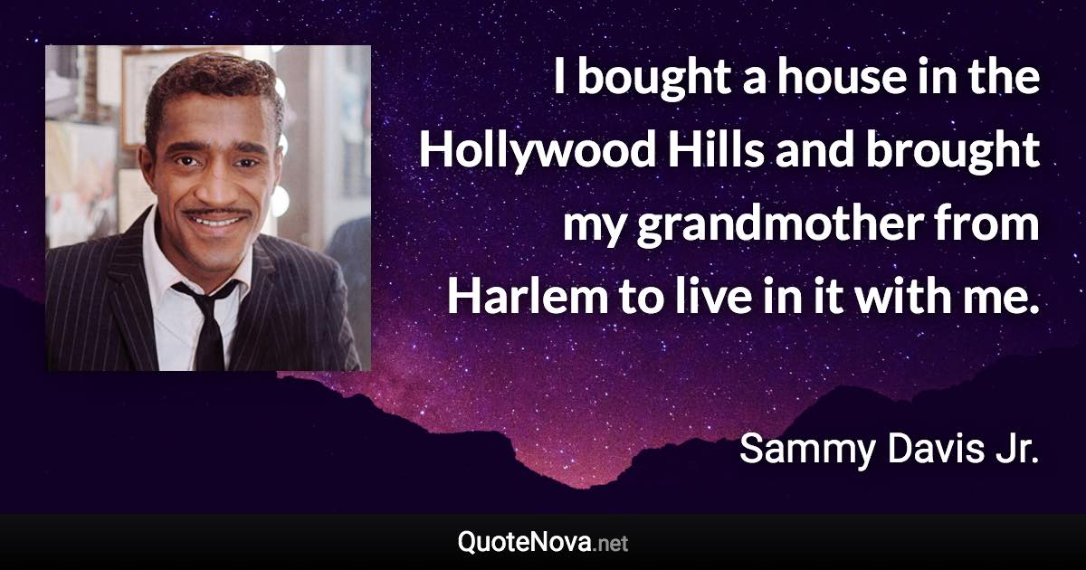 I bought a house in the Hollywood Hills and brought my grandmother from Harlem to live in it with me. - Sammy Davis Jr. quote