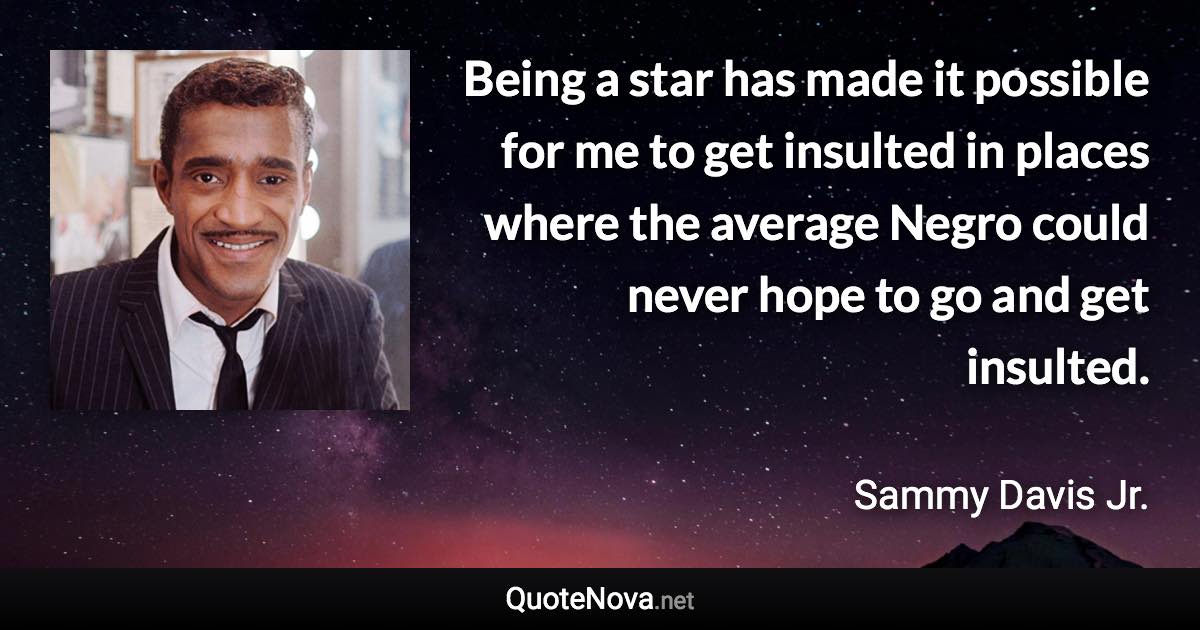 Being a star has made it possible for me to get insulted in places where the average Negro could never hope to go and get insulted. - Sammy Davis Jr. quote