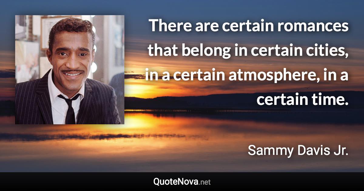 There are certain romances that belong in certain cities, in a certain atmosphere, in a certain time. - Sammy Davis Jr. quote