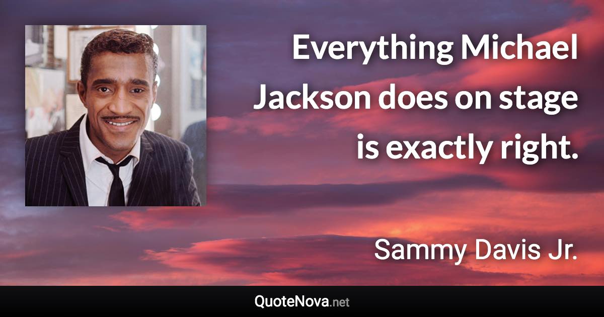 Everything Michael Jackson does on stage is exactly right. - Sammy Davis Jr. quote