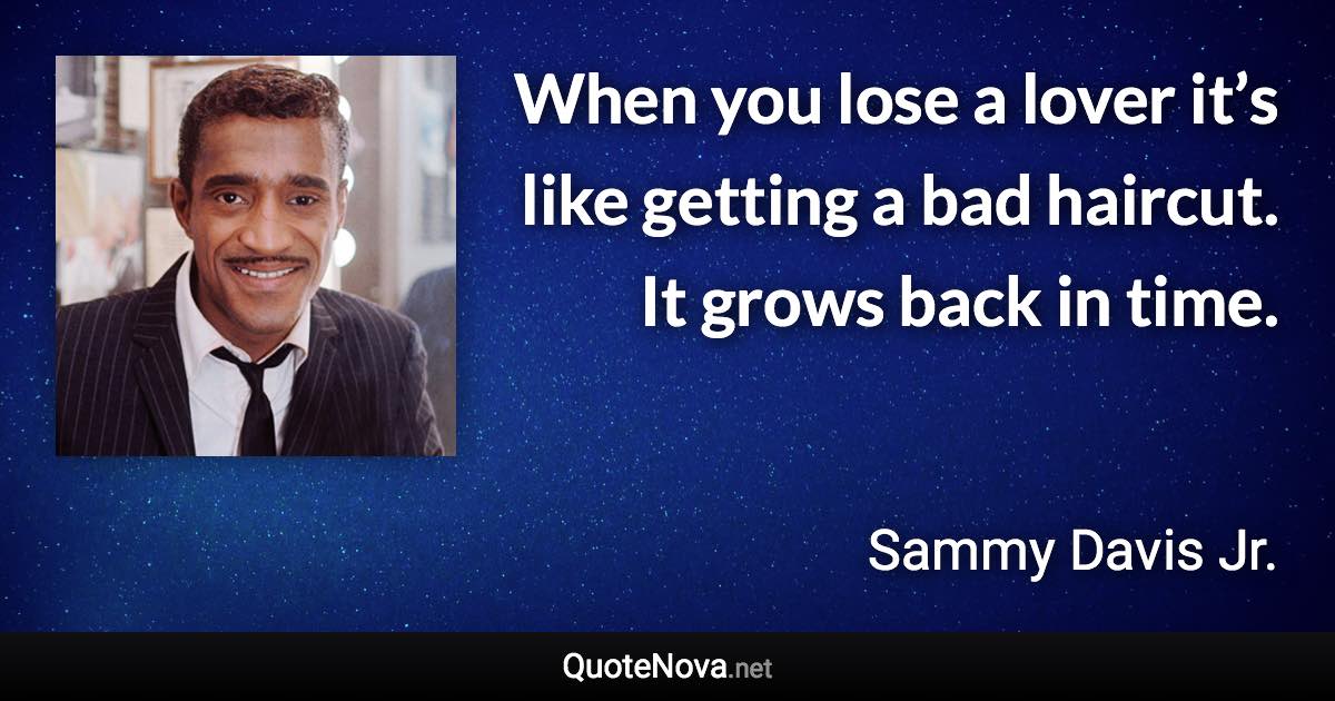 When you lose a lover it’s like getting a bad haircut. It grows back in time. - Sammy Davis Jr. quote