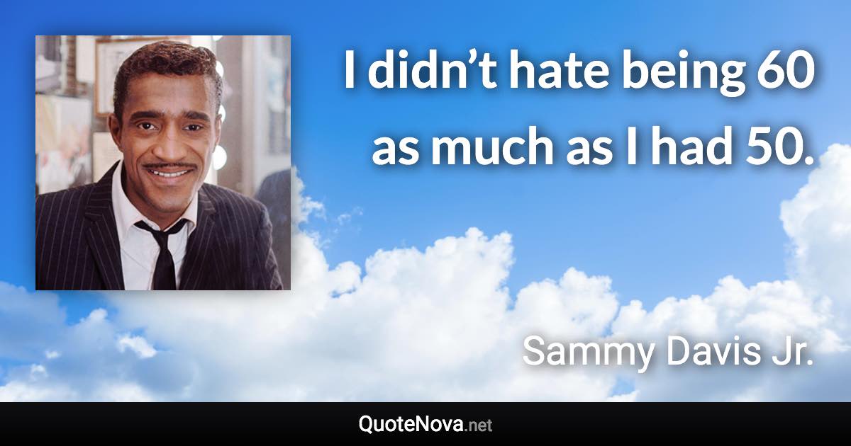 I didn’t hate being 60 as much as I had 50. - Sammy Davis Jr. quote